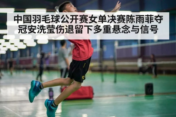 中国羽毛球公开赛女单决赛陈雨菲夺冠安洗莹伤退留下多重悬念与信号