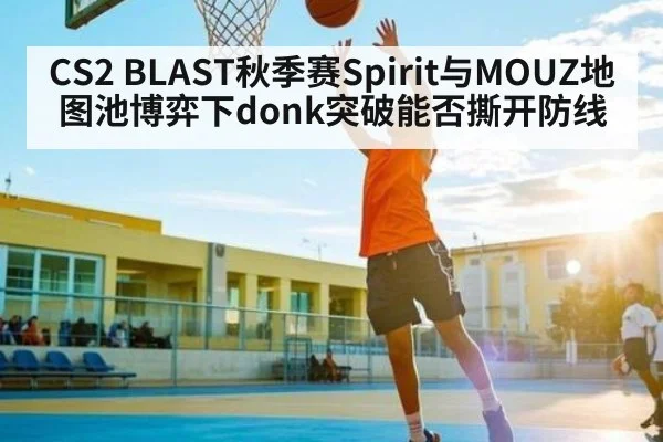CS2 BLAST秋季赛Spirit与MOUZ地图池博弈下donk突破能否撕开防线