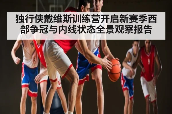 独行侠戴维斯训练营开启新赛季西部争冠与内线状态全景观察报告