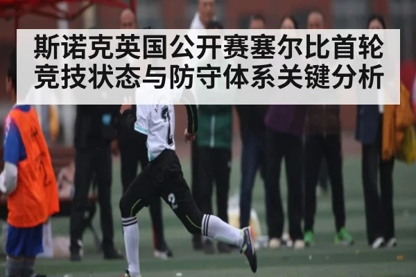 斯诺克英国公开赛塞尔比首轮竞技状态与防守体系关键分析