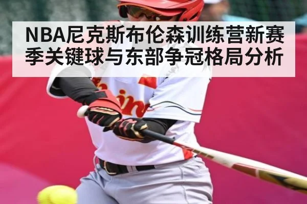 NBA尼克斯布伦森训练营新赛季关键球与东部争冠格局分析