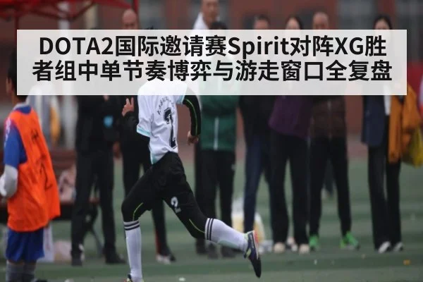 DOTA2国际邀请赛Spirit对阵XG胜者组中单节奏博弈与游走窗口全复盘