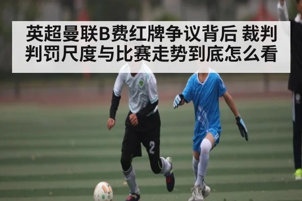 英超曼联B费红牌争议背后 裁判判罚尺度与比赛走势到底怎么看