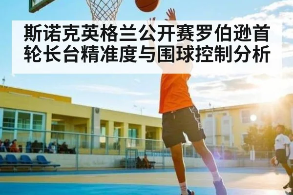 斯诺克英格兰公开赛罗伯逊首轮长台精准度与围球控制分析