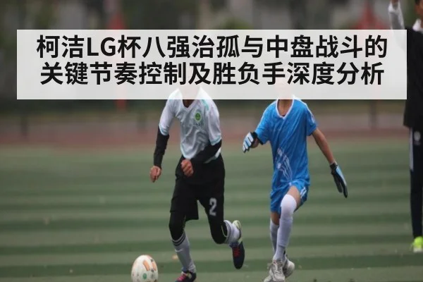 柯洁LG杯八强治孤与中盘战斗的关键节奏控制及胜负手深度分析
