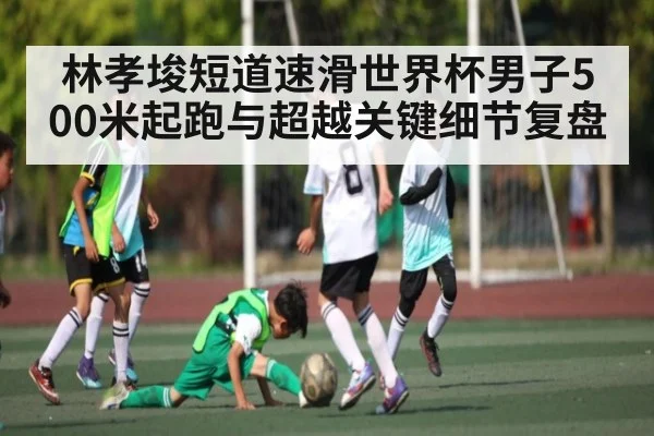 林孝埈短道速滑世界杯男子500米起跑与超越关键细节复盘